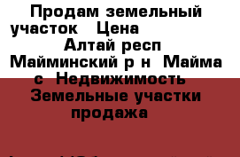 Продам земельный участок › Цена ­ 1 100 000 - Алтай респ., Майминский р-н, Майма с. Недвижимость » Земельные участки продажа   